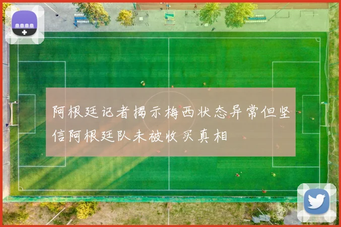 阿根廷记者揭示梅西状态异常但坚信阿根廷队未被收买真相