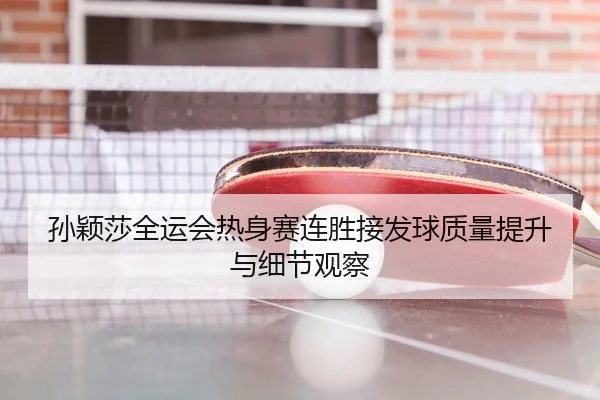 孙颖莎全运会热身赛连胜接发球质量提升与细节观察
