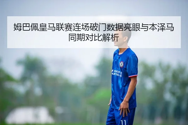 姆巴佩皇马联赛连场破门数据亮眼与本泽马同期对比解析